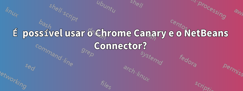 É possível usar o Chrome Canary e o NetBeans Connector?