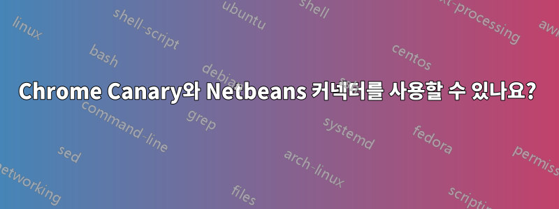Chrome Canary와 Netbeans 커넥터를 사용할 수 있나요?