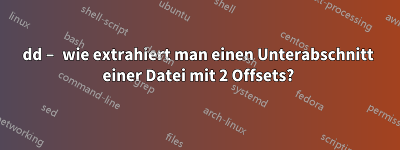 dd – wie extrahiert man einen Unterabschnitt einer Datei mit 2 Offsets?