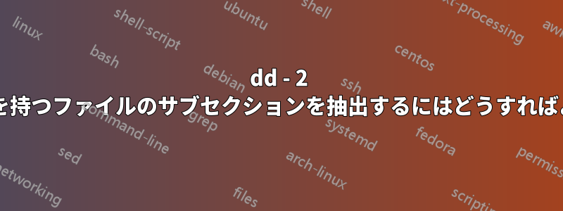 dd - 2 つのオフセットを持つファイルのサブセクションを抽出するにはどうすればよいでしょうか?