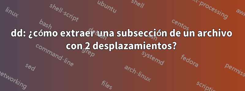 dd: ¿cómo extraer una subsección de un archivo con 2 desplazamientos?