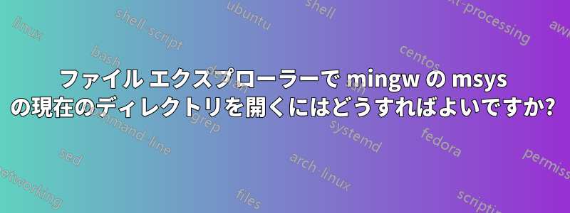 ファイル エクスプローラーで mingw の msys の現在のディレクトリを開くにはどうすればよいですか?