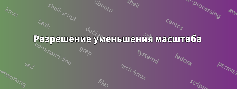 Разрешение уменьшения масштаба