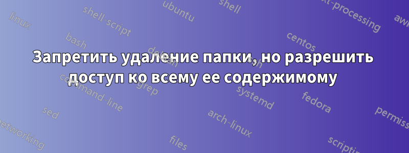 Запретить удаление папки, но разрешить доступ ко всему ее содержимому