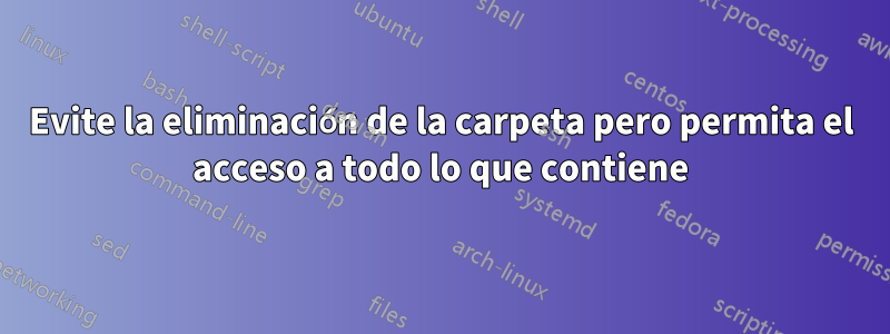 Evite la eliminación de la carpeta pero permita el acceso a todo lo que contiene