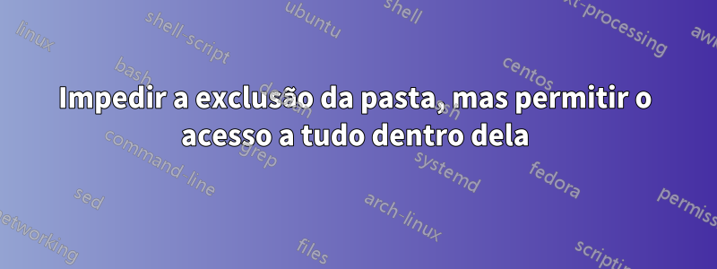 Impedir a exclusão da pasta, mas permitir o acesso a tudo dentro dela