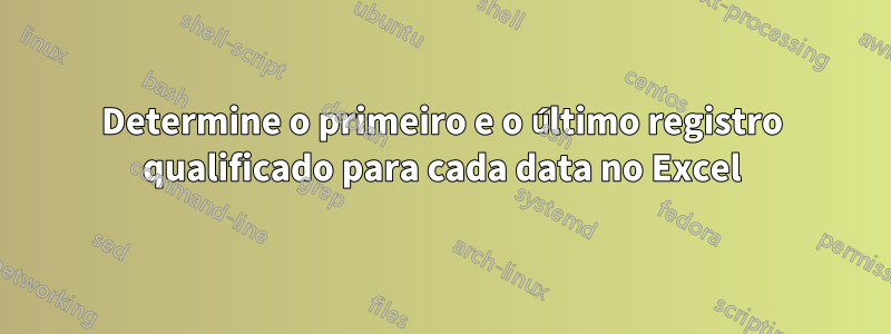 Determine o primeiro e o último registro qualificado para cada data no Excel