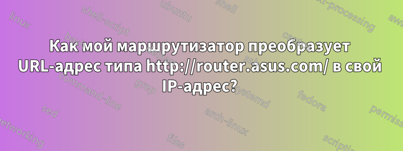 Как мой маршрутизатор преобразует URL-адрес типа http://router.asus.com/ в свой IP-адрес?