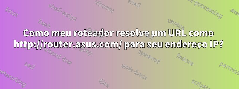 Como meu roteador resolve um URL como http://router.asus.com/ para seu endereço IP?