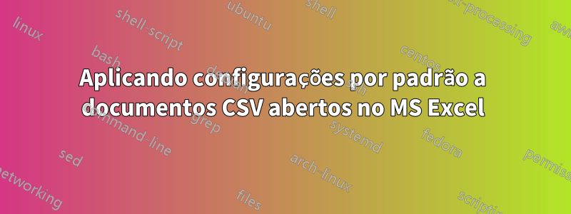 Aplicando configurações por padrão a documentos CSV abertos no MS Excel
