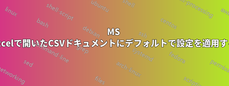 MS Excelで開いたCSVドキュメントにデフォルトで設定を適用する