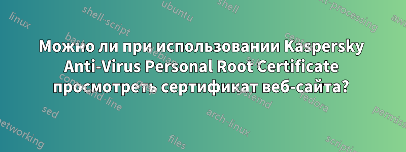 Можно ли при использовании Kaspersky Anti-Virus Personal Root Certificate просмотреть сертификат веб-сайта?