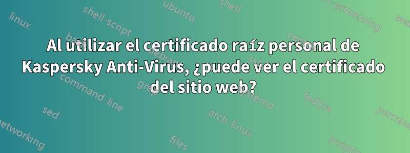 Al utilizar el certificado raíz personal de Kaspersky Anti-Virus, ¿puede ver el certificado del sitio web?