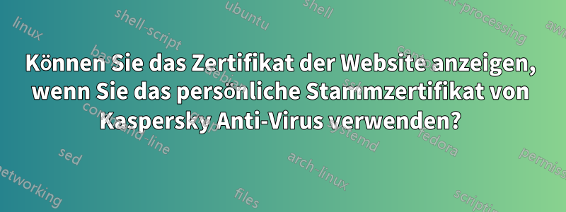 Können Sie das Zertifikat der Website anzeigen, wenn Sie das persönliche Stammzertifikat von Kaspersky Anti-Virus verwenden?