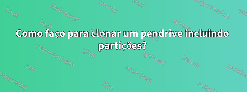 Como faço para clonar um pendrive incluindo partições?