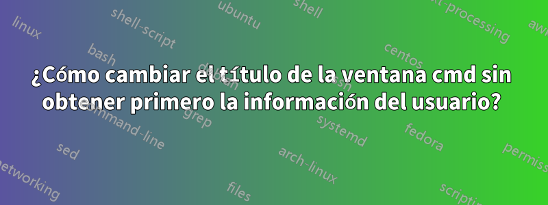 ¿Cómo cambiar el título de la ventana cmd sin obtener primero la información del usuario?