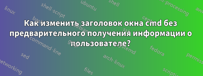 Как изменить заголовок окна cmd без предварительного получения информации о пользователе?