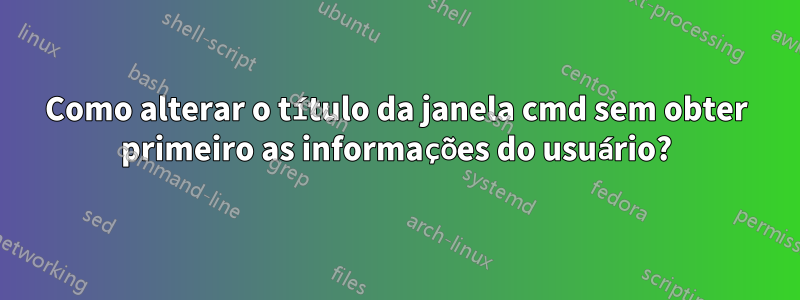 Como alterar o título da janela cmd sem obter primeiro as informações do usuário?