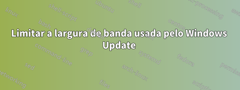 Limitar a largura de banda usada pelo Windows Update