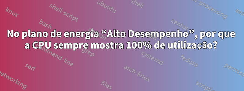 No plano de energia “Alto Desempenho”, por que a CPU sempre mostra 100% de utilização?