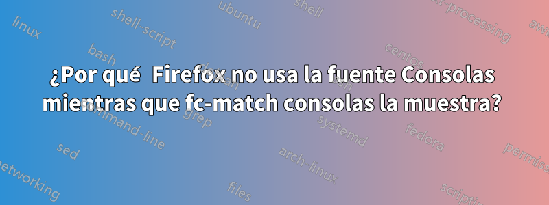¿Por qué Firefox no usa la fuente Consolas mientras que fc-match consolas la muestra?