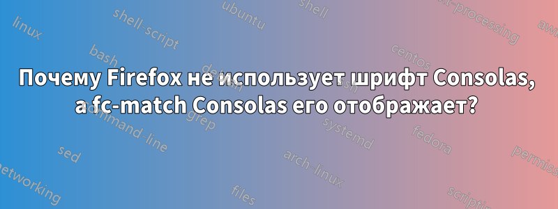 Почему Firefox не использует шрифт Consolas, а fc-match Consolas его отображает?