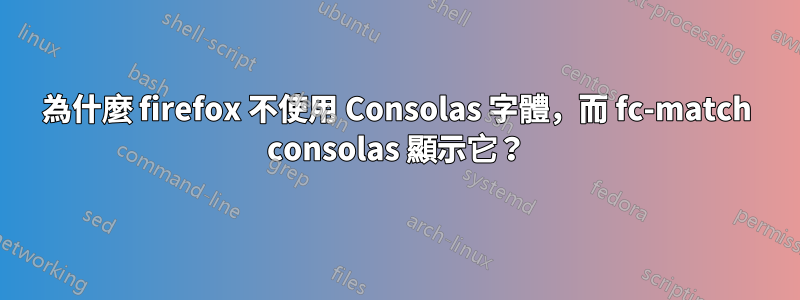 為什麼 firefox 不使用 Consolas 字體,而 fc-match consolas 顯示它?