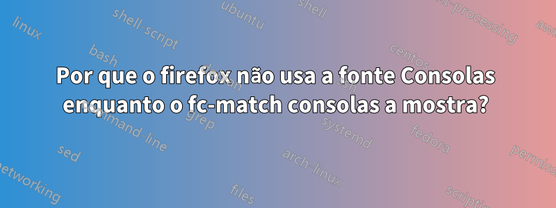Por que o firefox não usa a fonte Consolas enquanto o fc-match consolas a mostra?