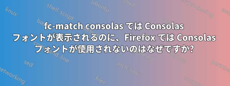 fc-match consolas では Consolas フォントが表示されるのに、Firefox では Consolas フォントが使用されないのはなぜですか?