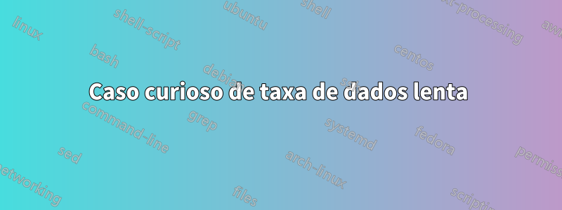 Caso curioso de taxa de dados lenta