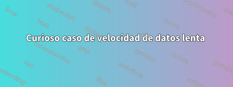 Curioso caso de velocidad de datos lenta