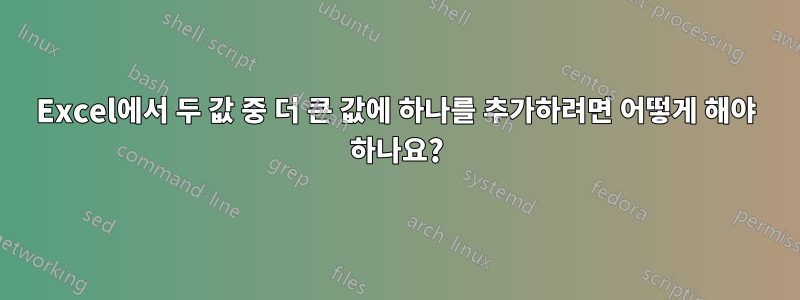 Excel에서 두 값 중 더 큰 값에 하나를 추가하려면 어떻게 해야 하나요?