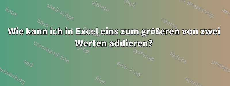 Wie kann ich in Excel eins zum größeren von zwei Werten addieren?