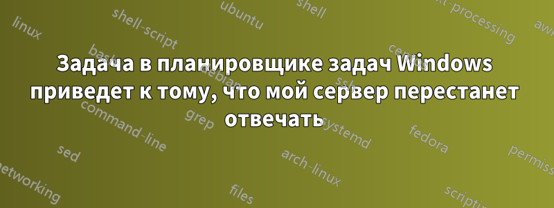 Задача в планировщике задач Windows приведет к тому, что мой сервер перестанет отвечать