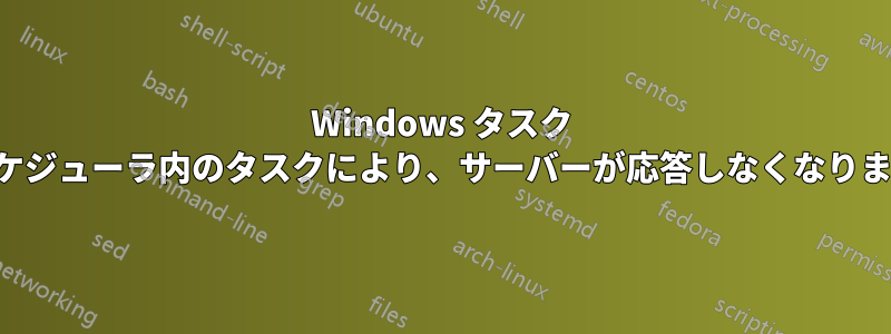 Windows タスク スケジューラ内のタスクにより、サーバーが応答しなくなります