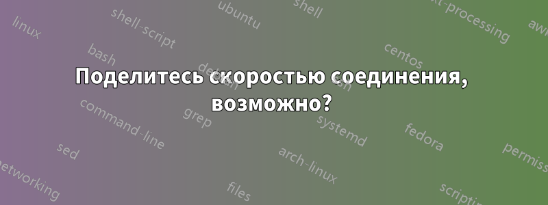 Поделитесь скоростью соединения, возможно?