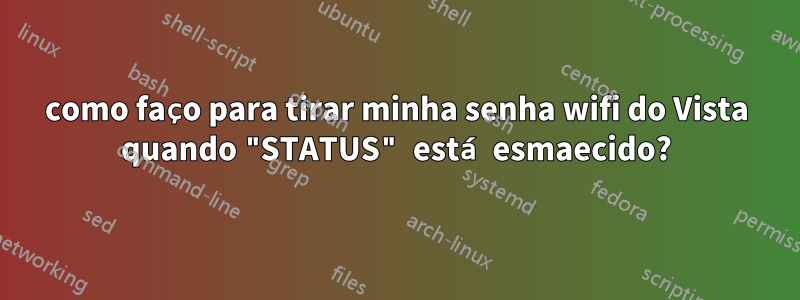 como faço para tirar minha senha wifi do Vista quando "STATUS" está esmaecido?