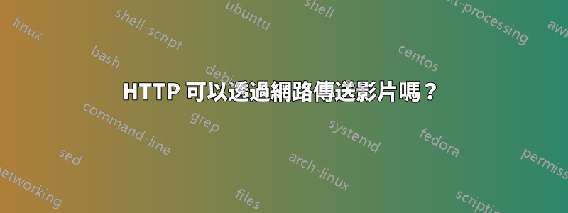 HTTP 可以透過網路傳送影片嗎？