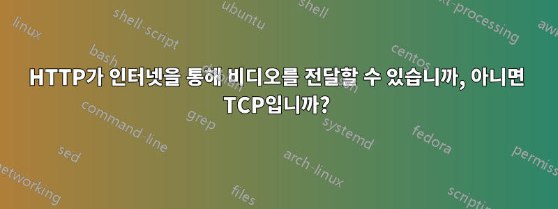 HTTP가 인터넷을 통해 비디오를 전달할 수 있습니까, 아니면 TCP입니까?