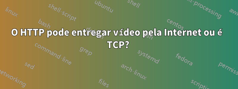 O HTTP pode entregar vídeo pela Internet ou é TCP?
