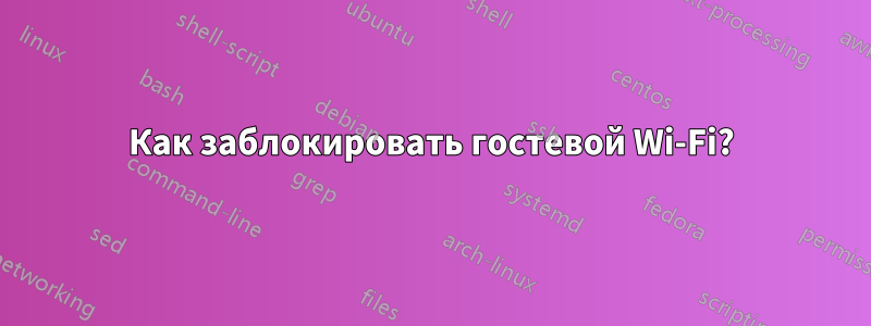 Как заблокировать гостевой Wi-Fi?