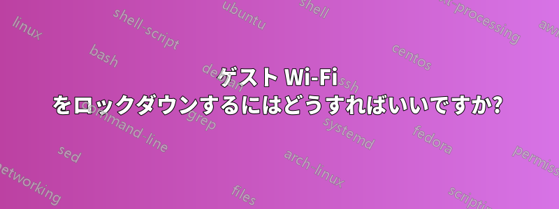ゲスト Wi-Fi をロックダウンするにはどうすればいいですか?