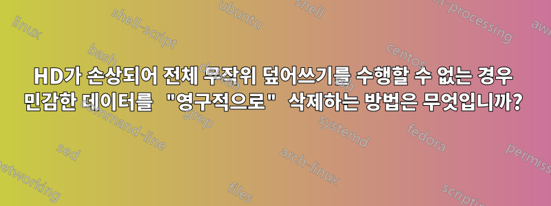 HD가 손상되어 전체 무작위 덮어쓰기를 수행할 수 없는 경우 민감한 데이터를 "영구적으로" 삭제하는 방법은 무엇입니까?