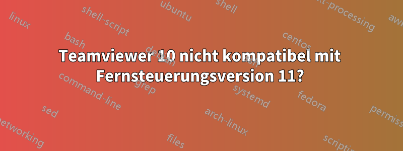 Teamviewer 10 nicht kompatibel mit Fernsteuerungsversion 11?