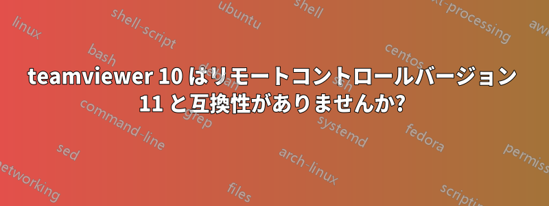 teamviewer 10 はリモートコントロールバージョン 11 と互換性がありませんか?