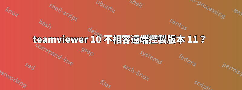 teamviewer 10 不相容遠端控製版本 11？