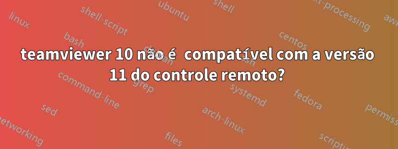 teamviewer 10 não é compatível com a versão 11 do controle remoto?