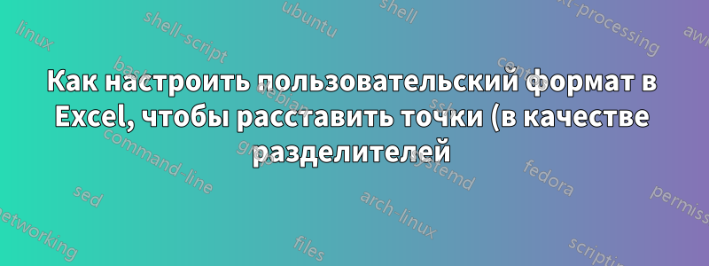 Как настроить пользовательский формат в Excel, чтобы расставить точки (в качестве разделителей) в 18-значной записи?
