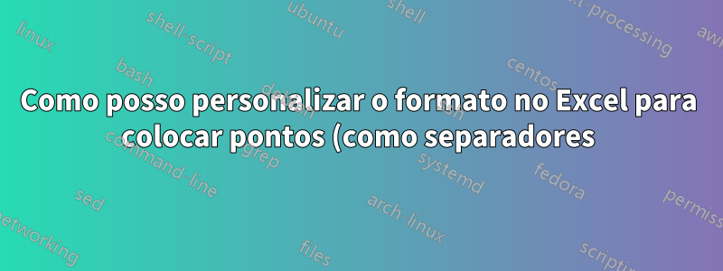 Como posso personalizar o formato no Excel para colocar pontos (como separadores) em uma entrada de 18 dígitos?