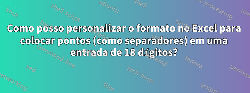 Como posso personalizar o formato no Excel para colocar pontos (como separadores) em uma entrada de 18 dígitos?
